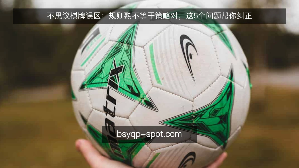 不思议棋牌误区：规则熟不等于策略对，这5个问题帮你纠正
